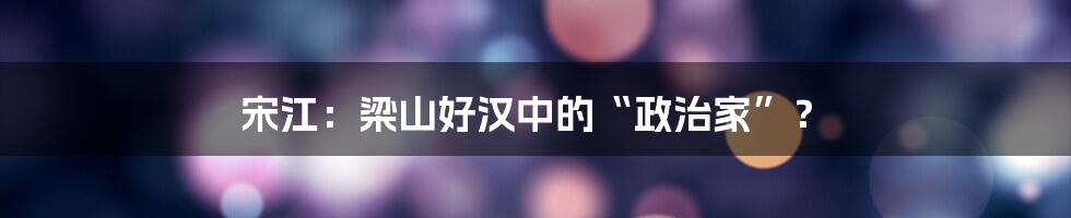 宋江：梁山好汉中的“政治家”？