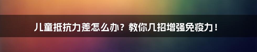 儿童抵抗力差怎么办？教你几招增强免疫力！