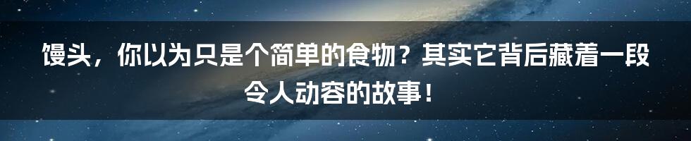 馒头，你以为只是个简单的食物？其实它背后藏着一段令人动容的故事！