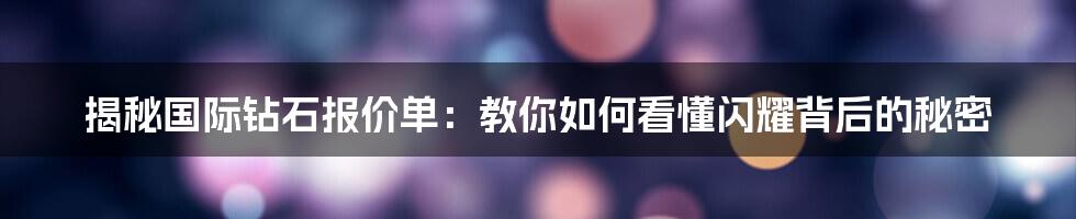 揭秘国际钻石报价单：教你如何看懂闪耀背后的秘密