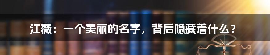 江薇：一个美丽的名字，背后隐藏着什么？