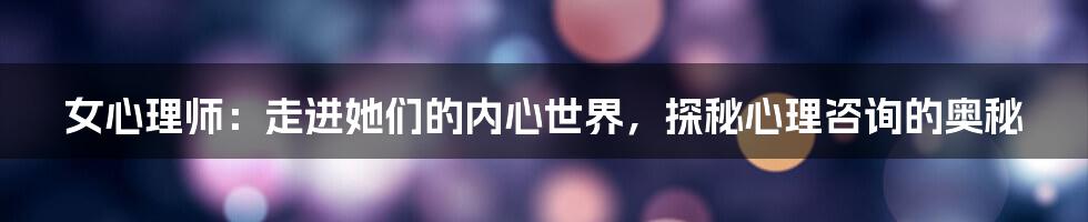 女心理师：走进她们的内心世界，探秘心理咨询的奥秘