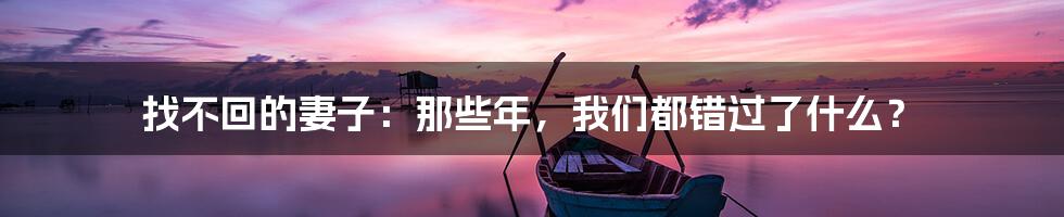 找不回的妻子：那些年，我们都错过了什么？