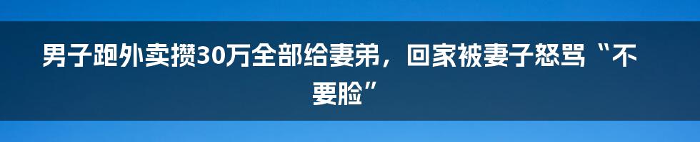 男子跑外卖攒30万全部给妻弟，回家被妻子怒骂“不要脸”