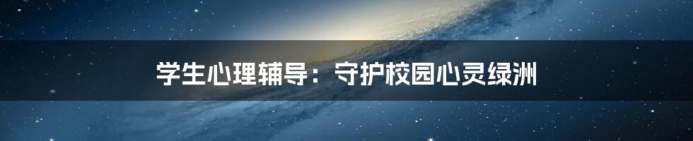 学生心理辅导：守护校园心灵绿洲