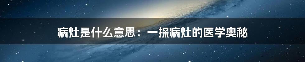 病灶是什么意思：一探病灶的医学奥秘