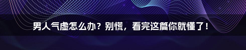 男人气虚怎么办？别慌，看完这篇你就懂了！