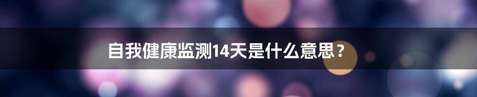 自我健康监测14天是什么意思？