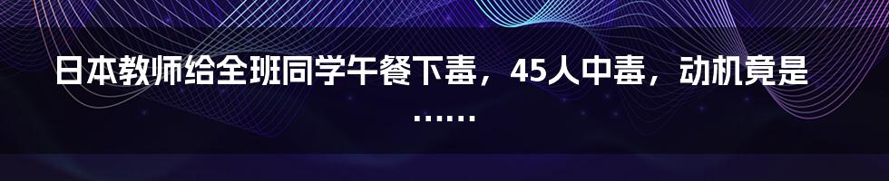 日本教师给全班同学午餐下毒，45人中毒，动机竟是……