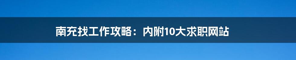 南充找工作攻略：内附10大求职网站