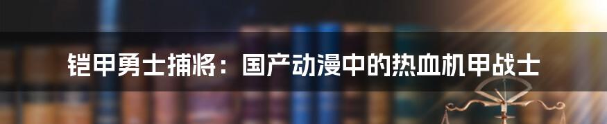 铠甲勇士捕将：国产动漫中的热血机甲战士