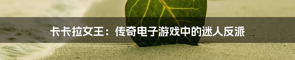 卡卡拉女王：传奇电子游戏中的迷人反派