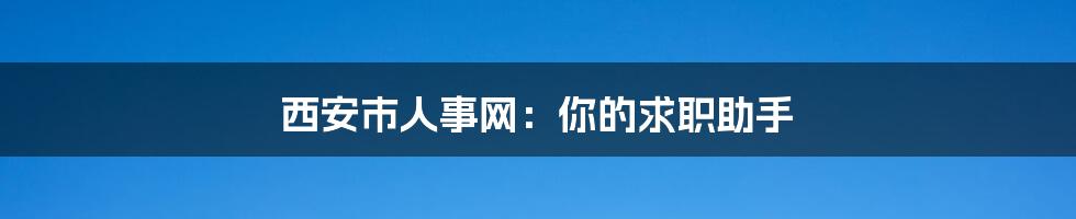 西安市人事网：你的求职助手