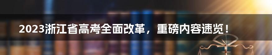 2023浙江省高考全面改革，重磅内容速览！