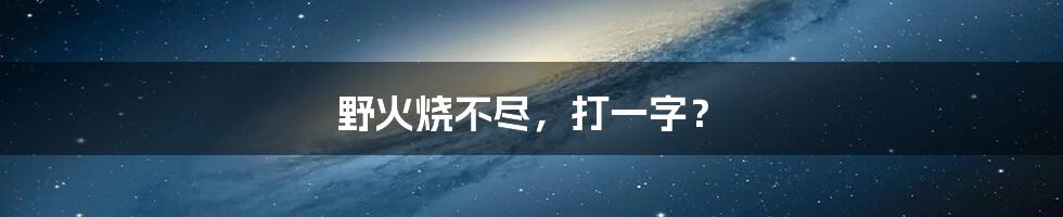 野火烧不尽，打一字？