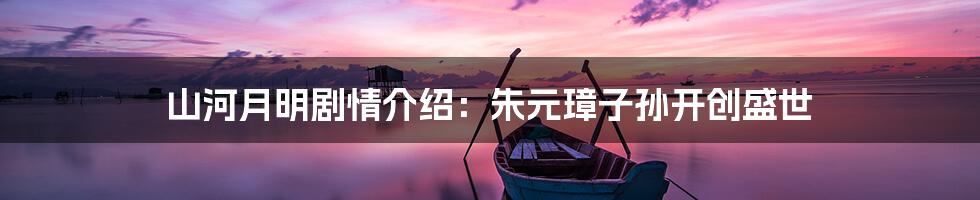 山河月明剧情介绍：朱元璋子孙开创盛世