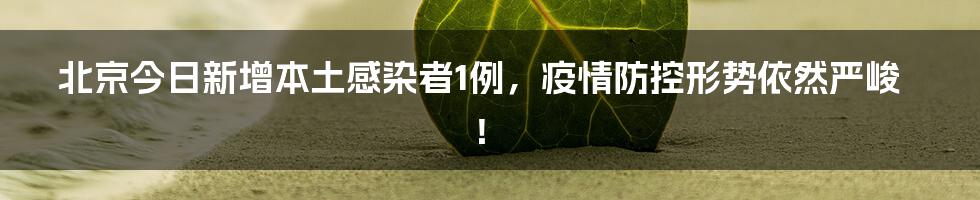 北京今日新增本土感染者1例，疫情防控形势依然严峻！