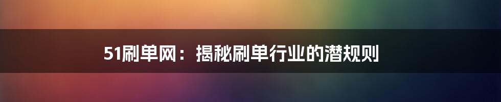 51刷单网：揭秘刷单行业的潜规则