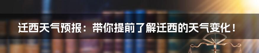 迁西天气预报：带你提前了解迁西的天气变化！