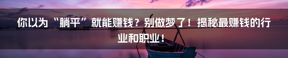 你以为“躺平”就能赚钱？别做梦了！揭秘最赚钱的行业和职业！