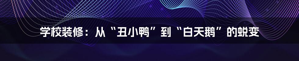 学校装修：从“丑小鸭”到“白天鹅”的蜕变