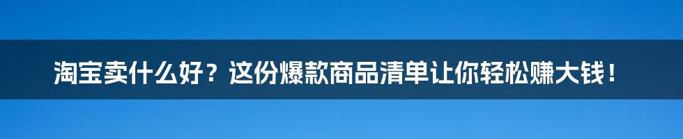 淘宝卖什么好？这份爆款商品清单让你轻松赚大钱！