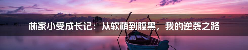 林家小受成长记：从软萌到腹黑，我的逆袭之路