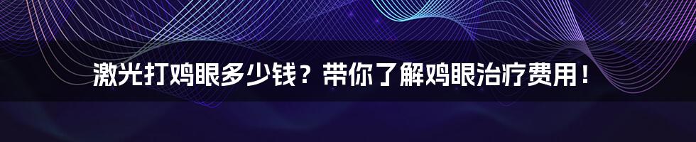 激光打鸡眼多少钱？带你了解鸡眼治疗费用！