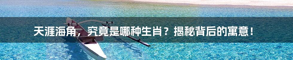 天涯海角，究竟是哪种生肖？揭秘背后的寓意！