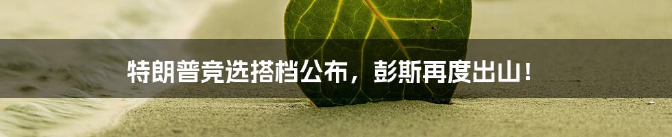 特朗普竞选搭档公布，彭斯再度出山！