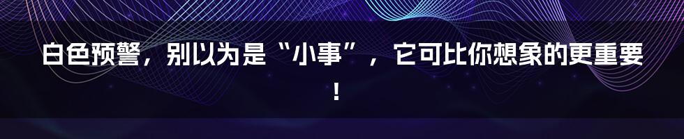 白色预警，别以为是“小事”，它可比你想象的更重要！