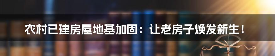 农村已建房屋地基加固：让老房子焕发新生！