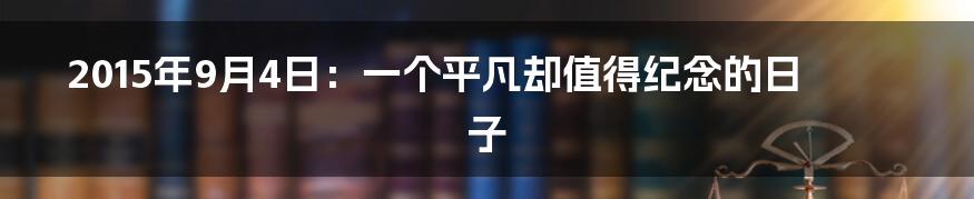 2015年9月4日：一个平凡却值得纪念的日子