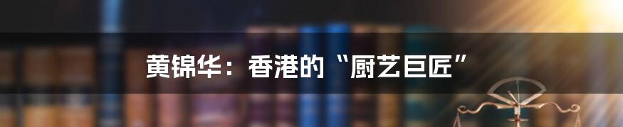 黄锦华：香港的“厨艺巨匠”