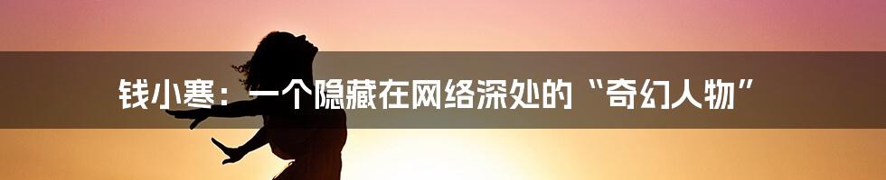 钱小寒：一个隐藏在网络深处的“奇幻人物”