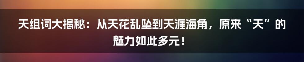 天组词大揭秘：从天花乱坠到天涯海角，原来“天”的魅力如此多元！