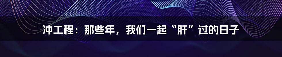 冲工程：那些年，我们一起“肝”过的日子