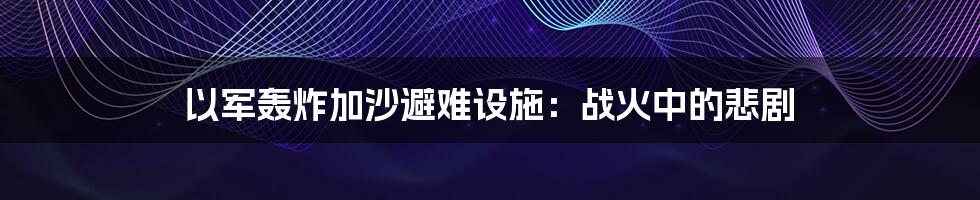 以军轰炸加沙避难设施：战火中的悲剧