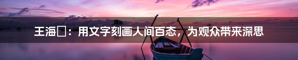 王海鸰：用文字刻画人间百态，为观众带来深思