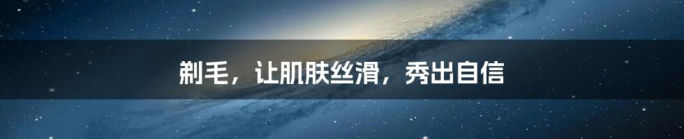 剃毛，让肌肤丝滑，秀出自信