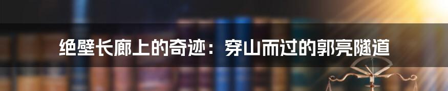 绝壁长廊上的奇迹：穿山而过的郭亮隧道