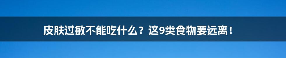 皮肤过敏不能吃什么？这9类食物要远离！