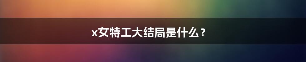 x女特工大结局是什么？