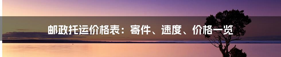 邮政托运价格表：寄件、速度、价格一览