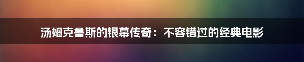 汤姆克鲁斯的银幕传奇：不容错过的经典电影