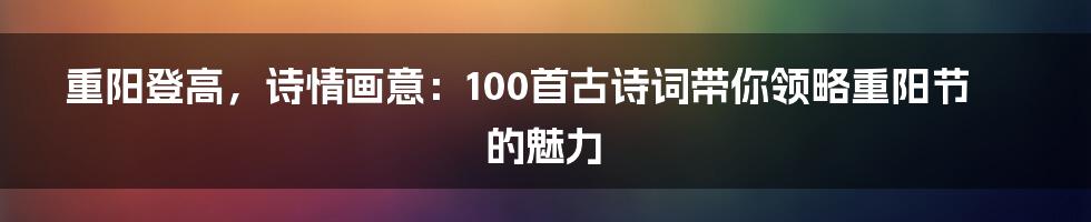 重阳登高，诗情画意：100首古诗词带你领略重阳节的魅力