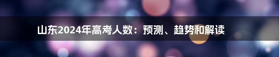 山东2024年高考人数：预测、趋势和解读