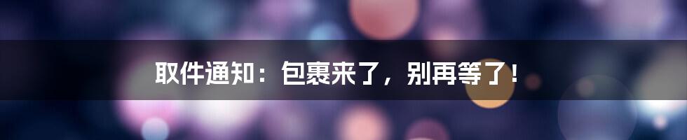 取件通知：包裹来了，别再等了！