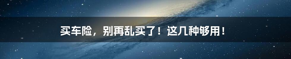 买车险，别再乱买了！这几种够用！