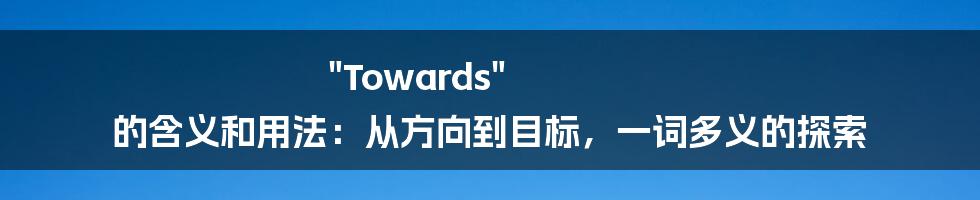 "Towards" 的含义和用法：从方向到目标，一词多义的探索